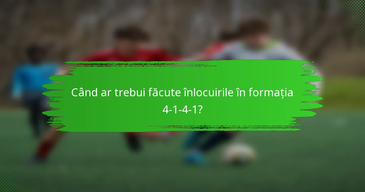Când ar trebui făcute înlocuirile în formația 4-1-4-1?