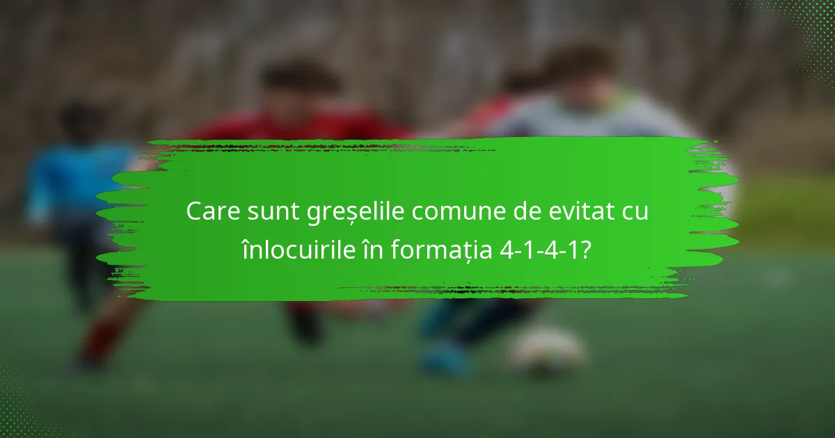Care sunt greșelile comune de evitat cu înlocuirile în formația 4-1-4-1?