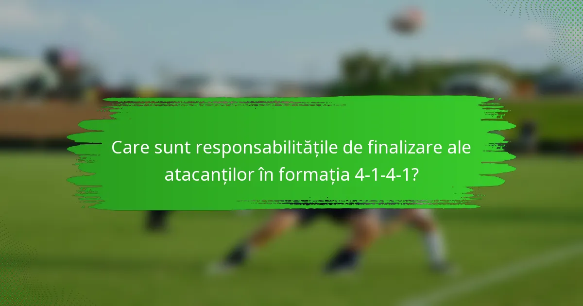 Care sunt responsabilitățile de finalizare ale atacanților în formația 4-1-4-1?