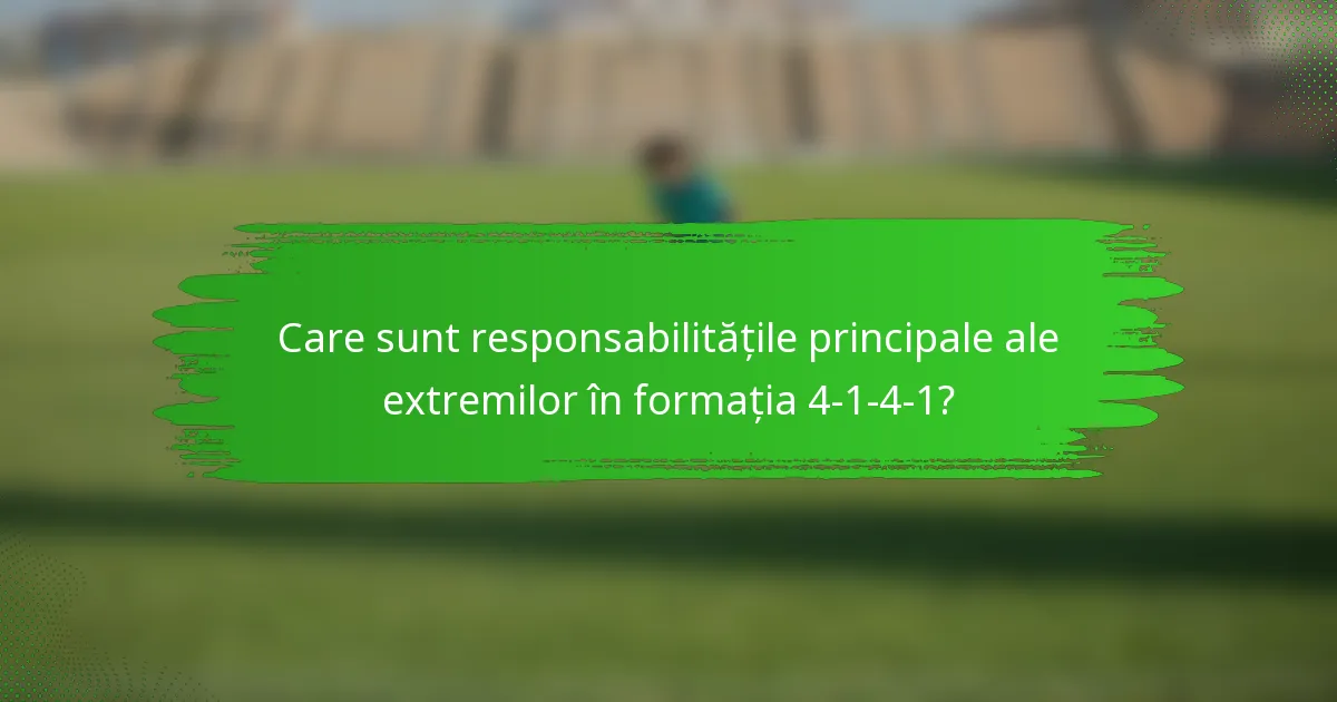 Care sunt responsabilitățile principale ale extremilor în formația 4-1-4-1?