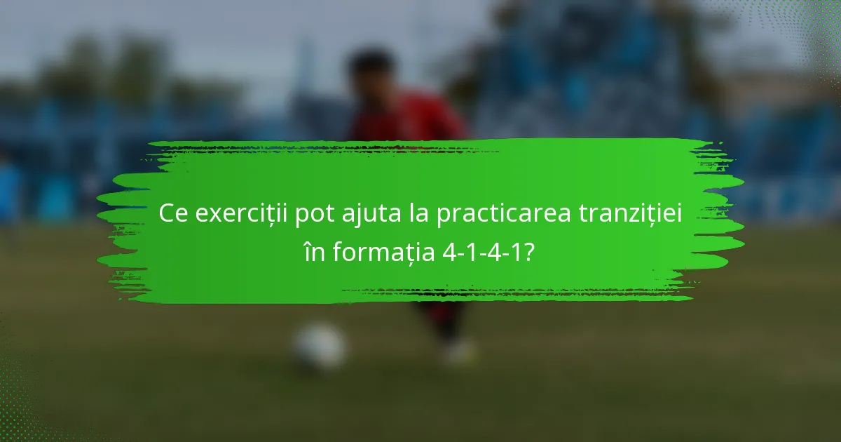 Ce exerciții pot ajuta la practicarea tranziției în formația 4-1-4-1?