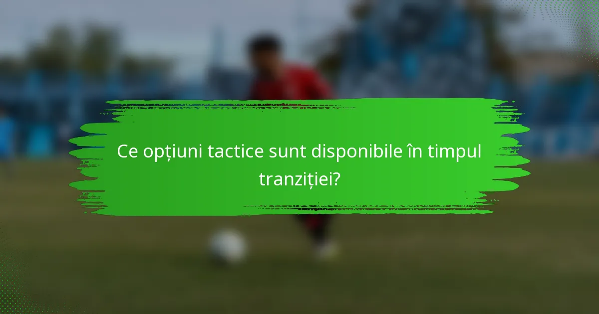 Ce opțiuni tactice sunt disponibile în timpul tranziției?