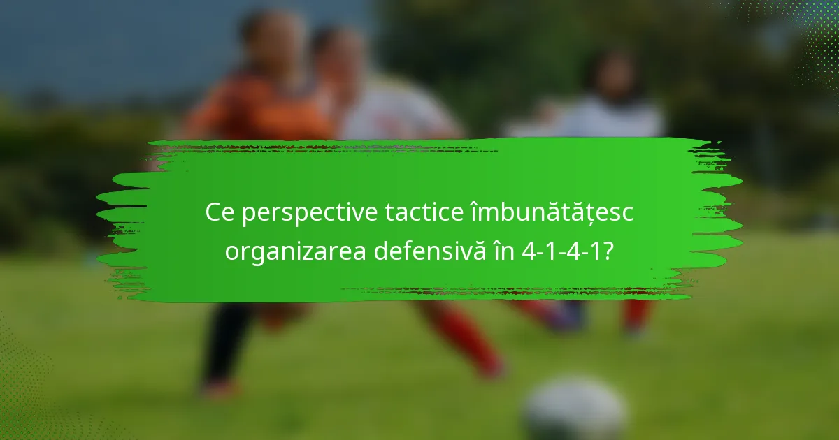 Ce perspective tactice îmbunătățesc organizarea defensivă în 4-1-4-1?