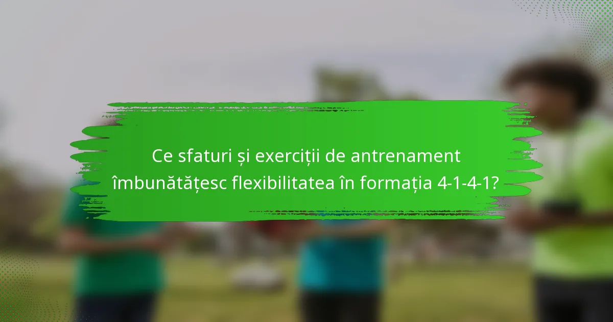 Ce sfaturi și exerciții de antrenament îmbunătățesc flexibilitatea în formația 4-1-4-1?