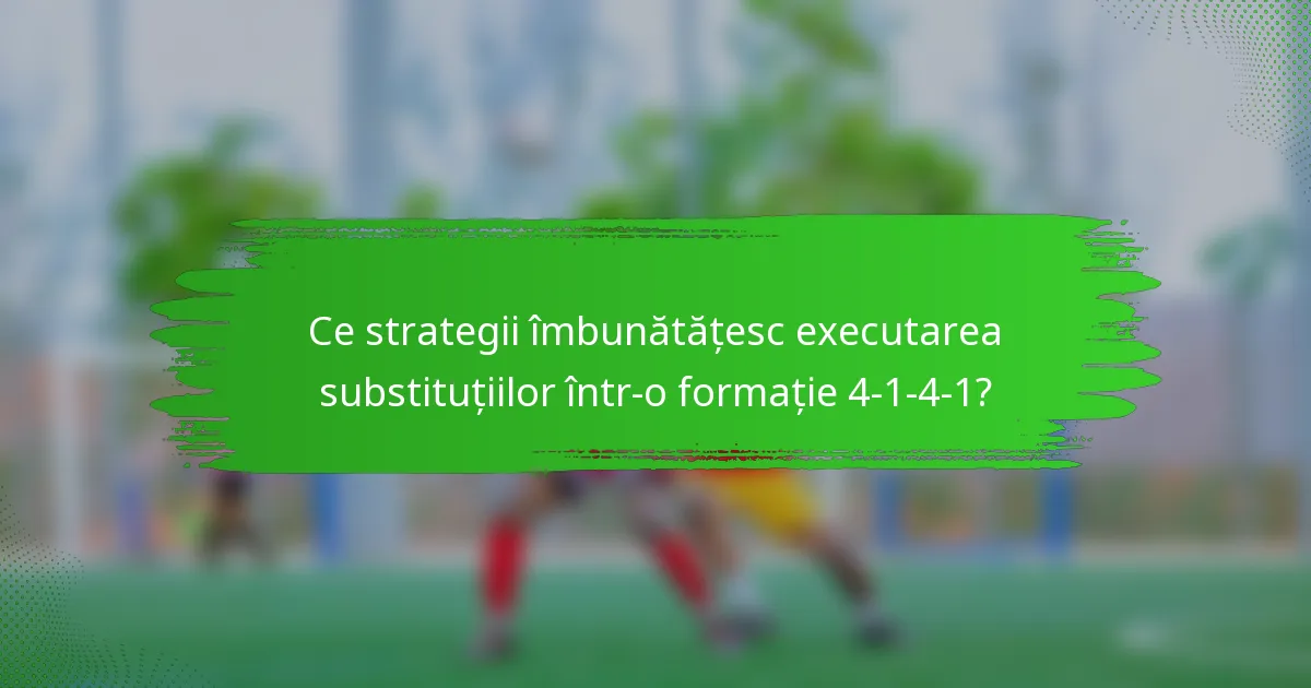 Ce strategii îmbunătățesc executarea substituțiilor într-o formație 4-1-4-1?