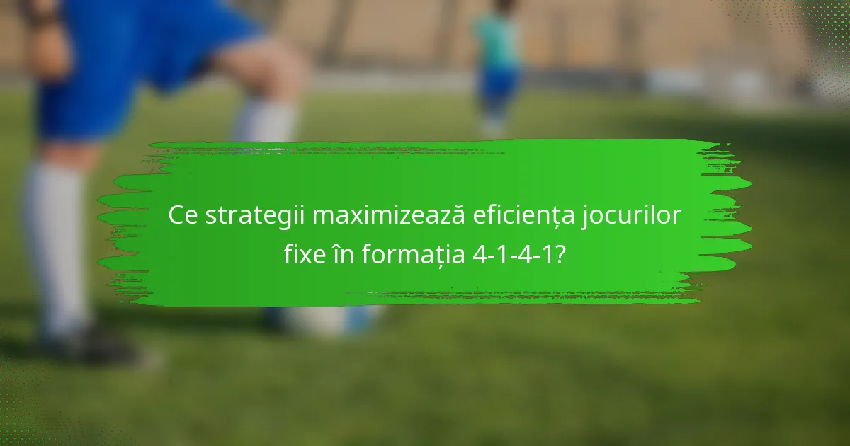 Ce strategii maximizează eficiența jocurilor fixe în formația 4-1-4-1?