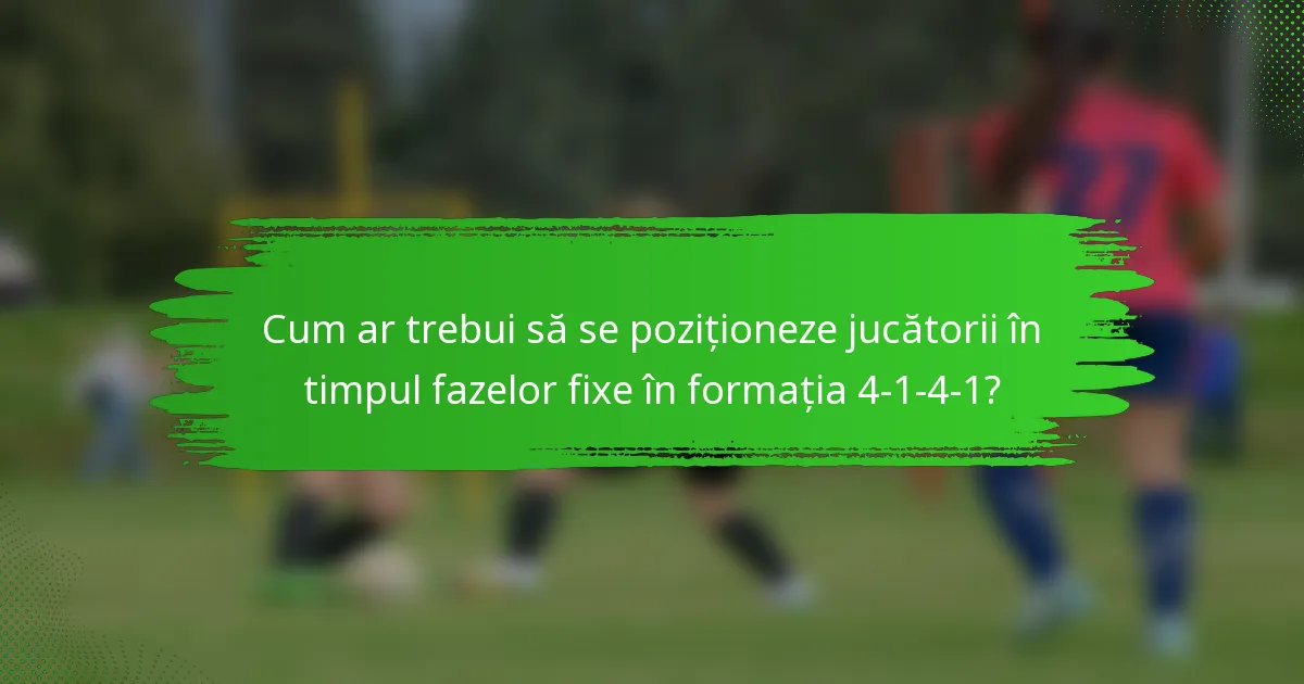 Cum ar trebui să se poziționeze jucătorii în timpul fazelor fixe în formația 4-1-4-1?