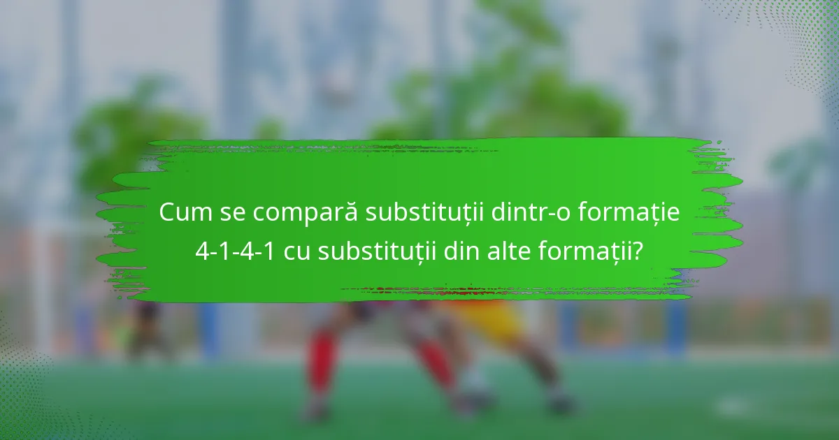 Cum se compară substituții dintr-o formație 4-1-4-1 cu substituții din alte formații?
